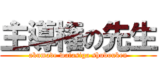 主導権の先生 (akumade watasiga shudouken)