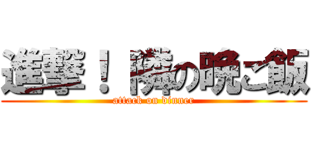 進撃！ 隣の晩ご飯 (attack on dinner)