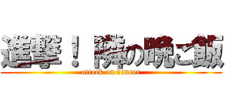 進撃！ 隣の晩ご飯 (attack on dinner)