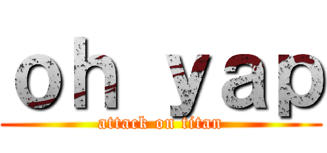 ｏｈ ｙａｐ (attack on titan)
