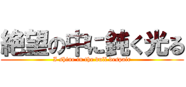 絶望の中に鈍く光る (I shine in the dull despair)