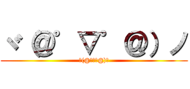 ヾ（＠゜▽゜＠）ノ (ヾ(@゜▽゜@)ノ)