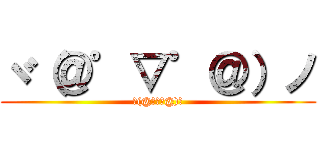 ヾ（＠゜▽゜＠）ノ (ヾ(@゜▽゜@)ノ)