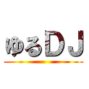 ゆるＤＪ ()