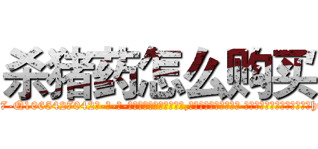 杀猪药怎么购买 (杀猪药怎么购买【电-话151x68344x817-Q1065427042元-吉-药-业】我们做的是长期生意,靠的是老客户长期支持 杀猪药怎么购买在发表了一篇http://sngk.net/0z60TZ

参考消息网我们做的是长期生意,靠的是老客户长期支持也许我们早该意识到，就连鲍勃·霍斯金斯（金球奖戏剧类电影男主角 
)