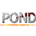ＰＯＮＤ (attack on pond)
