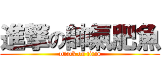 進撃の帥氣肥魚 (attack on titan)