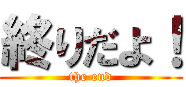 終りだよ！ (the end)