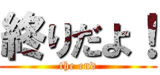 終りだよ！ (the end)