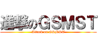 進撃のＧＳＭＳＴ (Attack on GSMST)