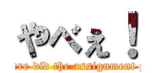 やべぇ！ (Where did the assignment go?)