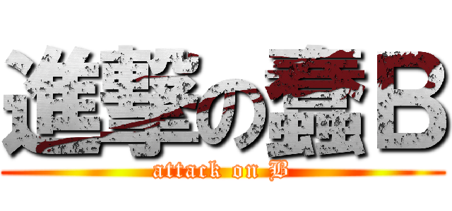 進撃の蠢Ｂ (attack on B)