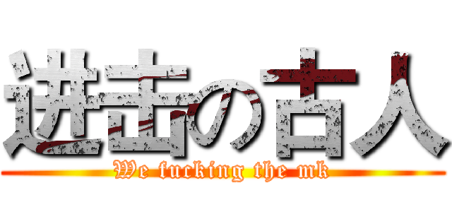 进击の古人 (We fucking the mk)