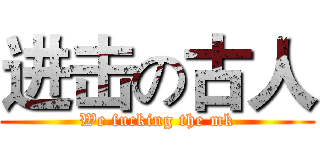 进击の古人 (We fucking the mk)