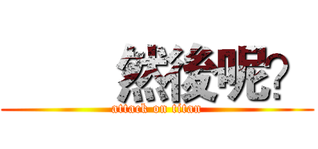         然後呢？ (attack on titan)