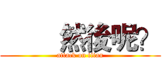         然後呢？ (attack on titan)