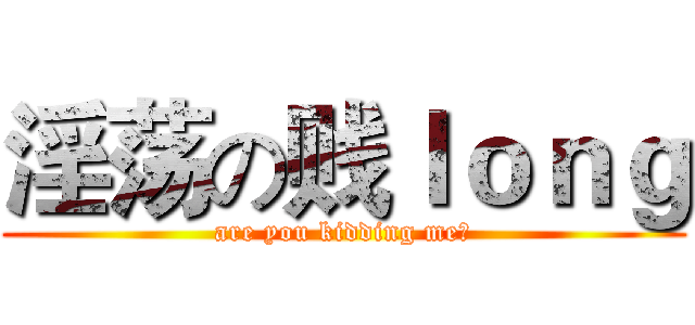 淫荡の贱ｌｏｎｇ (are you kidding me?)