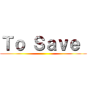 Ｔｏ Ｓａｖｅ  ()