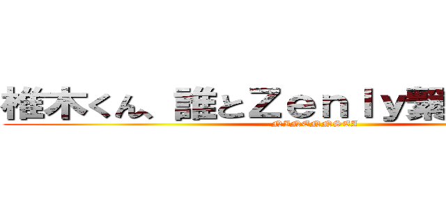 椎木くん、誰とＺｅｎｌｙ繋がってるん？ (NINENNSEI)