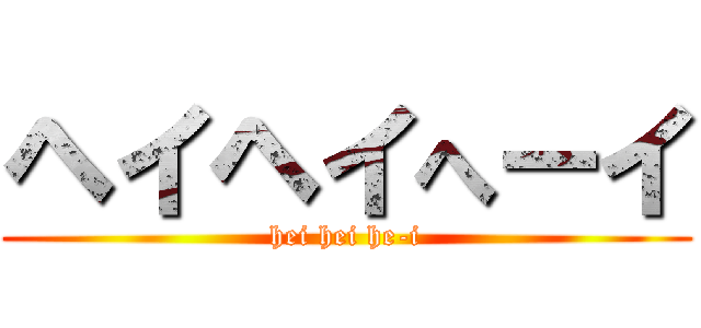 ヘイヘイへーイ (hei hei he-i)