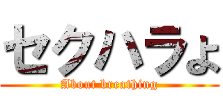 セクハラよ (About breathing)