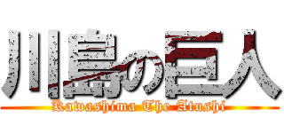 川島の巨人 (Kawashima The Atushi)