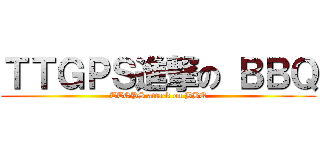 ＴＴＧＰＳ進撃の ＢＢＱ (TTGPS attack on BBQ)