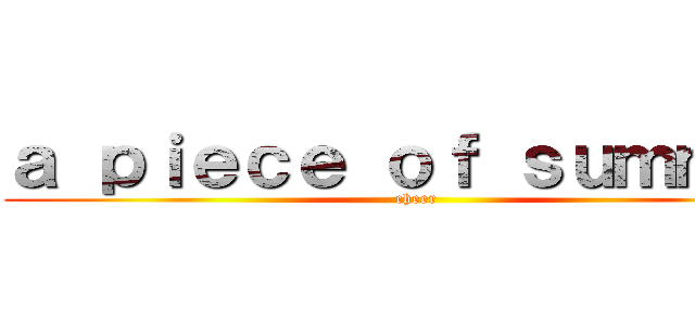 ａ ｐｉｅｃｅ ｏｆ ｓｕｍｍｅｒ (cheer)
