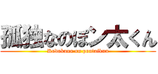 孤独なのぽン太くん (Kodokuna on pontaikun)