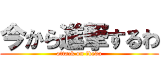 今から進撃するわ (attack on ikeda)