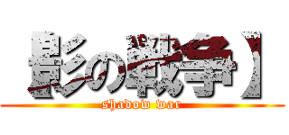 【影の戦争】 (shadow war)
