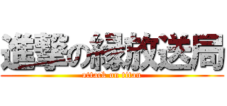 進撃の縁放送局 (attack on titan)