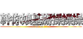 幹你娘基掰操操操 (attack on titan)