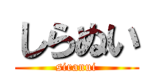 しらぬい (siranui)