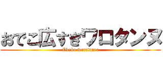 おでこ広すぎワロタンヌ (Odeko warawara)