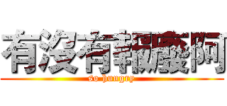有沒有報廢阿 (so hungry)