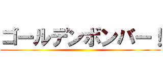 ゴールデンボンバー！ ()