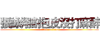 張詠翔割包皮沒打麻醉 (attack on titan)