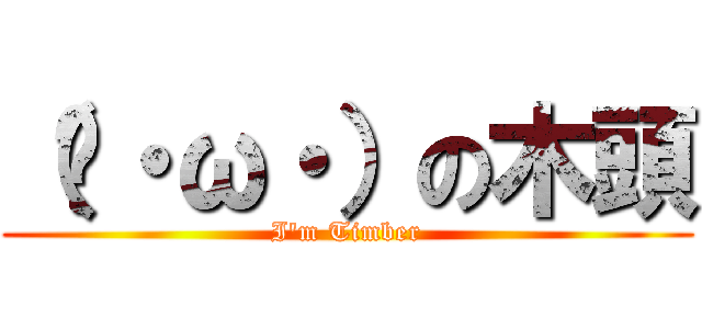 （ˊ・ω・）の木頭 (I\'m Timber)