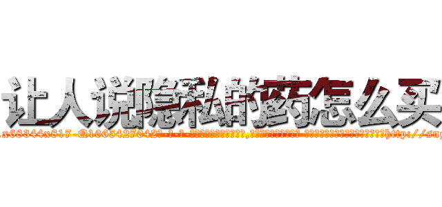 让人说隐私的药怎么买 (让人说隐私的药怎么买【电-话151x68344x817-Q1065427042元-吉-药-业】我们做的是长期生意,靠的是老客户长期支持 让人说隐私的药怎么买在发表了一篇http://sngk.net/elPGZe

参考消息网我们做的是长期生意,靠的是老客户长期支持也许我们早该意识到，就连鲍勃·霍斯金斯（金球奖戏剧类电影男主角 
)