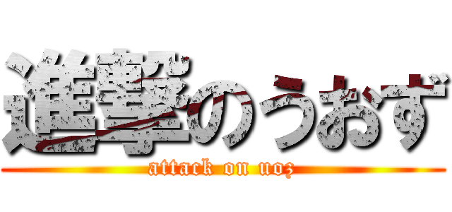 進撃のうおず (attack on uoz)