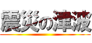 震災の津波 ()