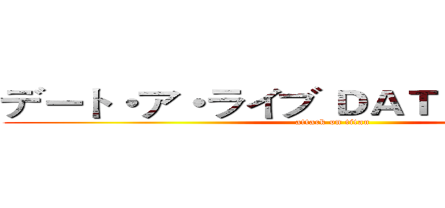 デート・ア・ライブ ＤＡＴＥ•Ａ•ＬＩＶＥ (attack on titan)