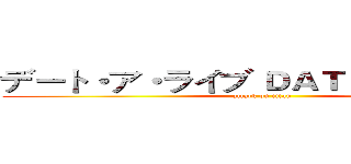 デート・ア・ライブ ＤＡＴＥ•Ａ•ＬＩＶＥ (attack on titan)