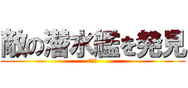 敵の潜水艦を発見 (駄目だ)