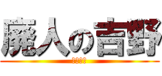 廃人の吉野 (クズ野郎)