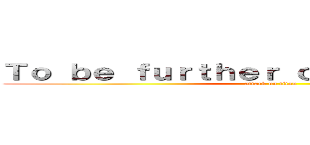 Ｔｏ ｂｅ ｆｕｒｔｈｅｒ ｃｏｎｓｔｒｕｃｔｅｄ (attack on titan)