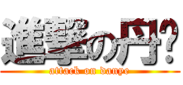 進撃の丹爷 (attack on danye)