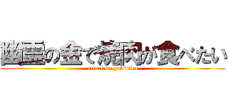 幽霊の金で焼肉が食べたい (attack on yakiniku)