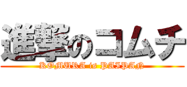 進撃のコムチ (KOMURA is PAIPAN)